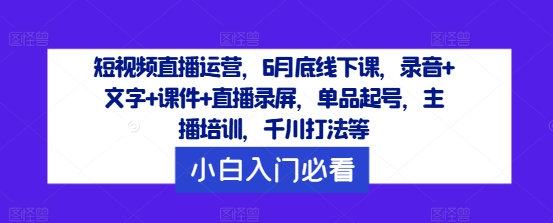 短视频直播运营，6月底线下课，录音+文字+课件+直播录屏，单品起号，主播培训，千川打法等_就是爱分享