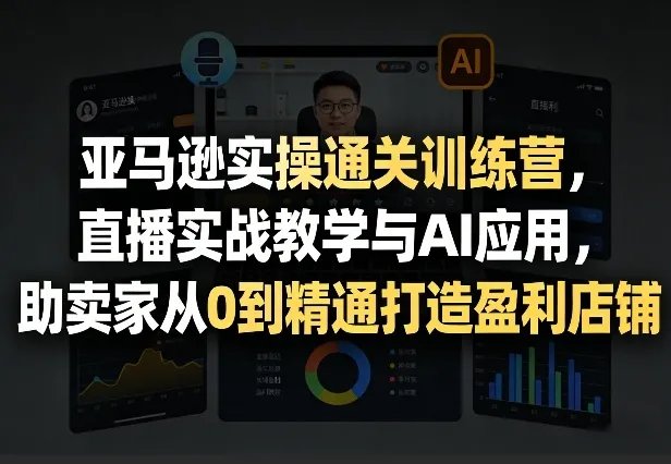 亚马逊实操通关训练营，直播实战教学与AI应用，助卖家从0到精通打造盈利店铺（更新5月23日）_一起云网创