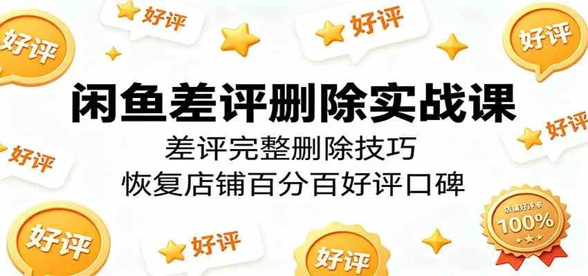 闲鱼差评删除实战课：差评完整删除技巧，恢复店铺百分百好评口碑_一起云网创