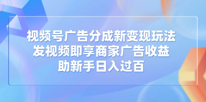 视频号广告分成新变现玩法：发视频即享商家广告收益，助新手日入过百_就是爱分享