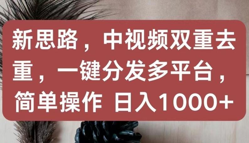新思路，中视频双重去重，一键分发多平台，简单操作，日入1000+【揭秘】_就是爱分享
