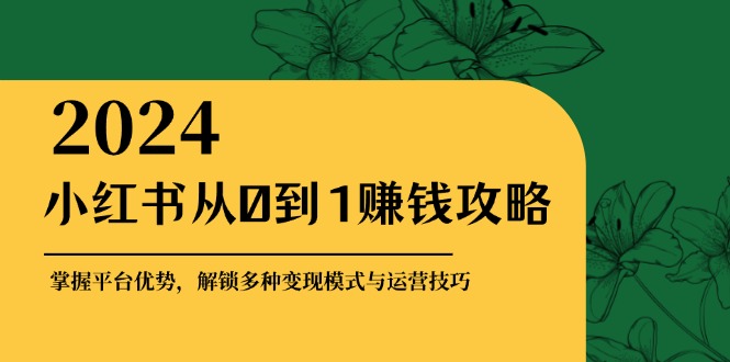 小红书从0到1赚钱攻略：掌握平台优势，解锁多种变现赚钱模式与运营技巧_就是爱分享