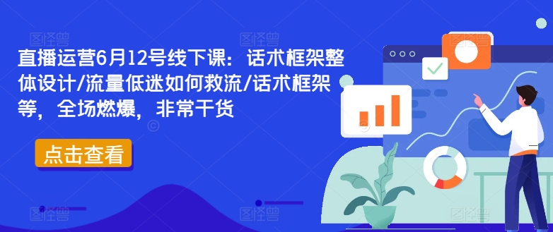 直播运营6月12号线下课：话术框架整体设计/流量低迷如何救流/话术框架等，全场燃爆，非常干货_就是爱分享
