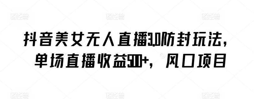 抖音美女无人直播3.0防封玩法，单场直播收益500+，风口项目【揭秘】_就是爱分享