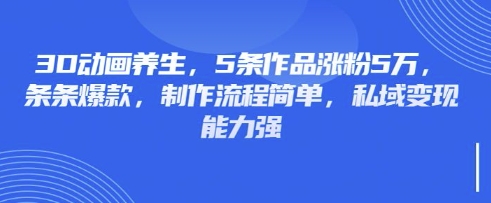 3D动画养生，5条作品涨粉5万，条条爆款，制作流程简单，私域变现能力强_就是爱分享