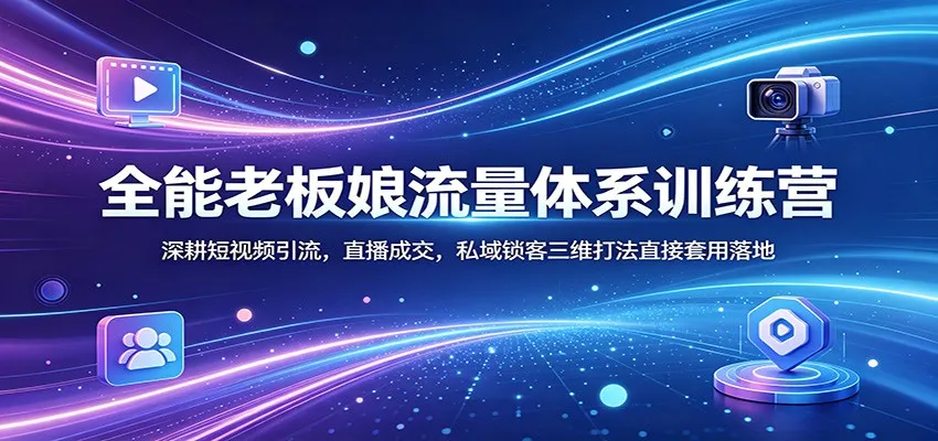 全能老板娘流量体系训练营：深耕短视频引流，直播成交，私域锁客三维打法直接套用落地_就是爱分享