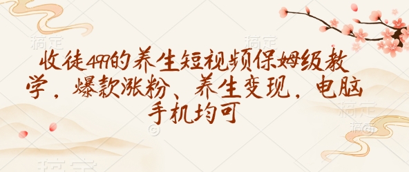 收徒499的养生短视频保姆级教学,爆款涨粉、养生变现,电脑手机均可_就是爱分享