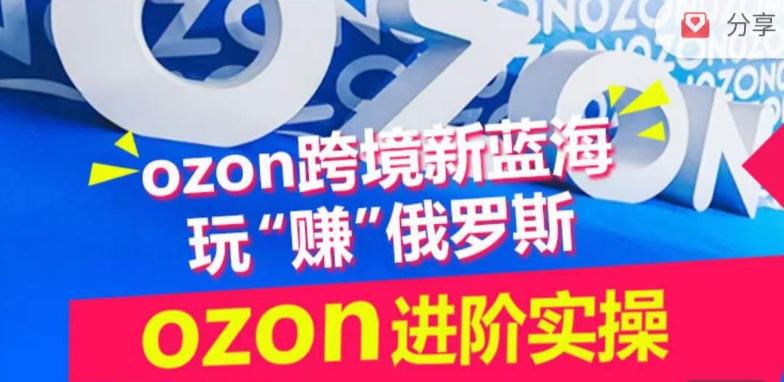 ozon跨境新蓝海玩“赚”俄罗斯，ozon进阶实操训练营_就是爱分享