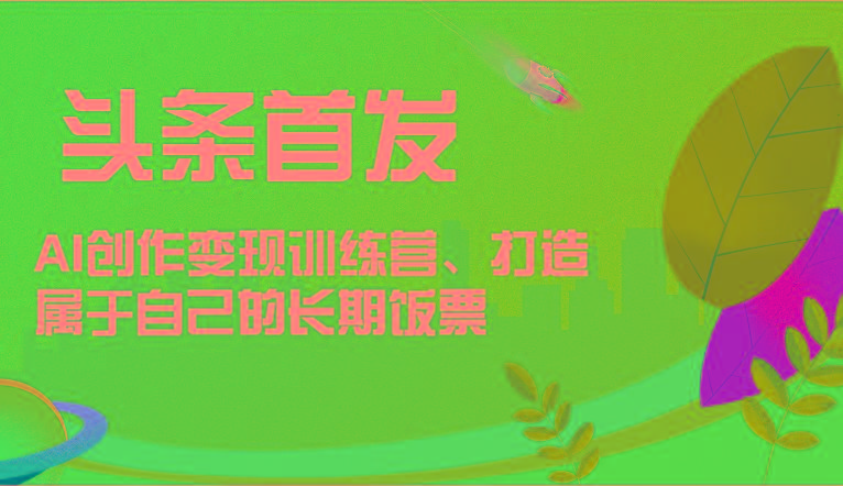 头条首发 AI创作变现训练营，打造属于自己的长期饭票_就是爱分享