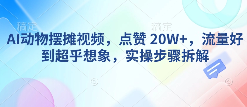 AI动物摆摊视频，点赞 20W+，流量好到超乎想象，实操步骤拆解_就是爱分享
