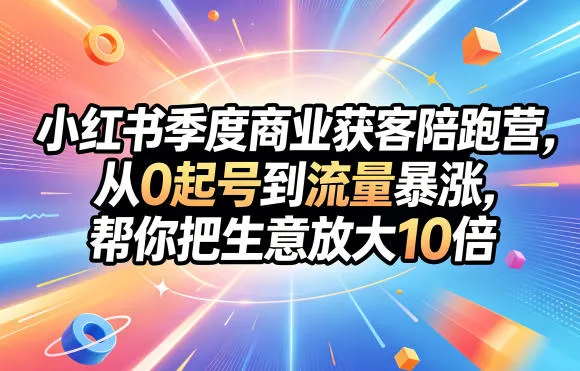 小红书季度商业获客陪跑营,从0起号到流量暴涨,帮你把生意放大10倍_一起云网创