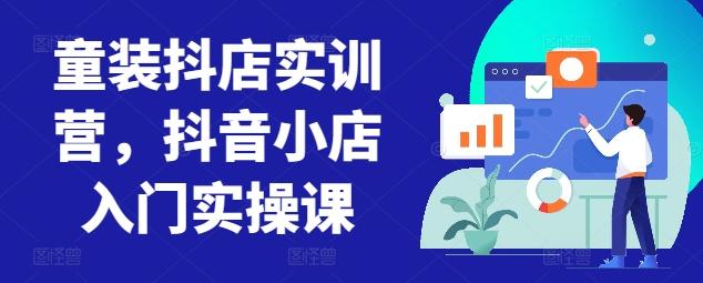 童装抖店实训营，抖音小店入门实操课_就是爱分享