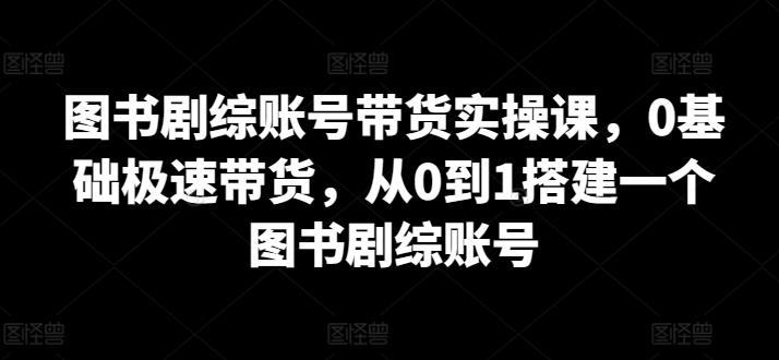 图书剧综账号带货实操课，0基础极速带货，从0到1搭建一个图书剧综账号_就是爱分享
