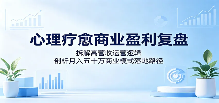 心理疗愈商业盈利复盘：拆解高营收运营逻辑，剖析月入五十万商业模式落地路径_一起云网创