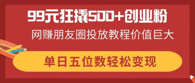 99元狂撬500+创业粉,网赚朋友圈投放教程价值巨大,单日五位数轻松变现_就是爱分享