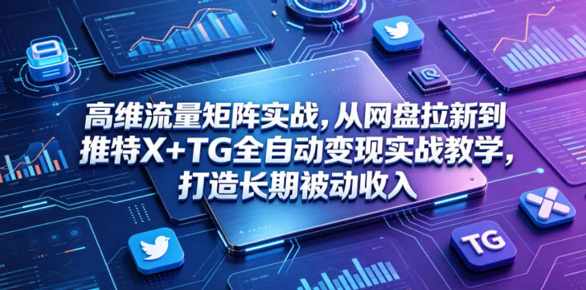 高维流量矩阵实战,从网盘拉新到推特X+TG全自动变现实战教学,打造长期被动收入_一起云网创