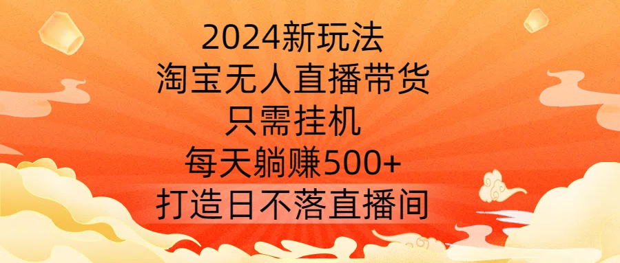 2024新玩法，淘宝无人直播带货，只需挂机，每天躺赚500+ 打造日不落直播间【揭秘】_就是爱分享