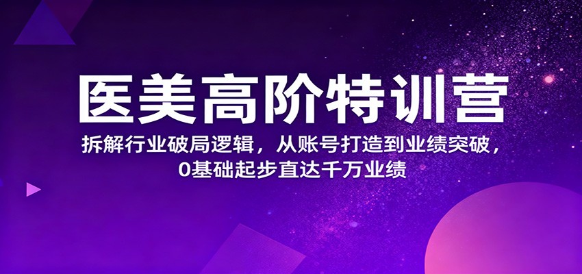 医美高阶特训营，拆解行业破局逻辑，从账号打造到业绩突破，0基础起步直达千万业绩_就是爱分享