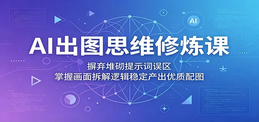 AI出图思维修炼课:摒弃堆砌提示词误区,掌握画面拆解逻辑稳定产出优质配图_一起云网创