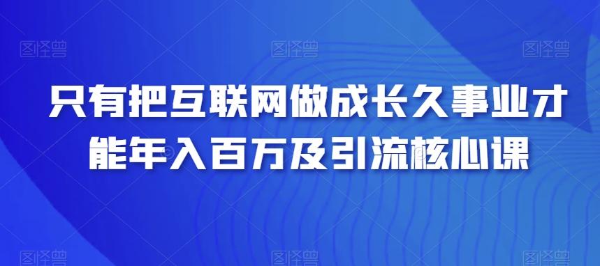 只有把互联网做成长久事业才能年入百万及引流核心课_就是爱分享