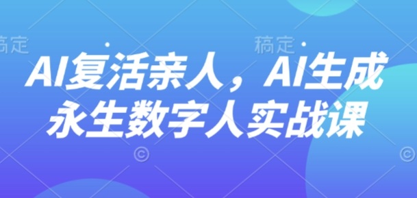 AI“复活”亲人,AI生成永生数字人实战课_就是爱分享