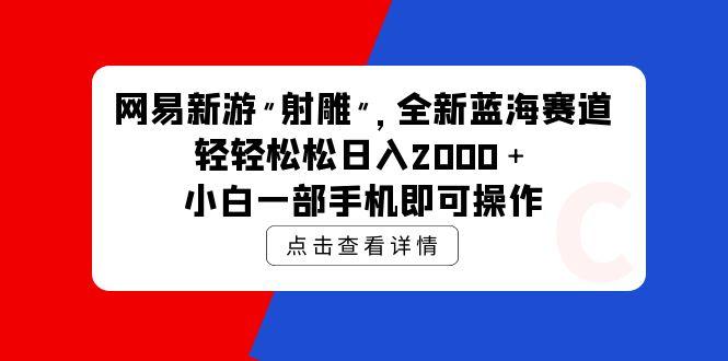 (9936期)网易新游 射雕 全新蓝海赛道，轻松日入2000＋小白一部手机即可操作_就是爱分享
