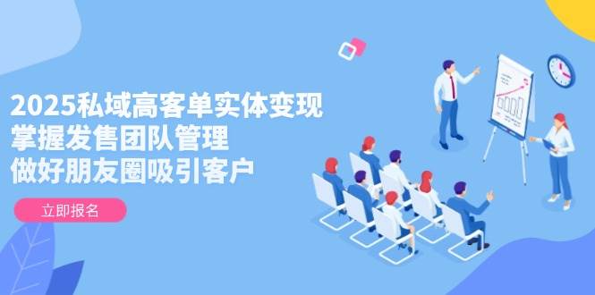 2025私域高客单实体变现，掌握发售团队管理，做好朋友圈吸引客户_就是爱分享