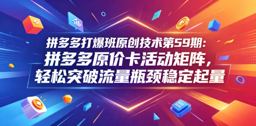 拼多多打爆班原创技术第59期:拼多多原价卡活动矩阵,轻松突破流量瓶颈稳定起量_一起云网创