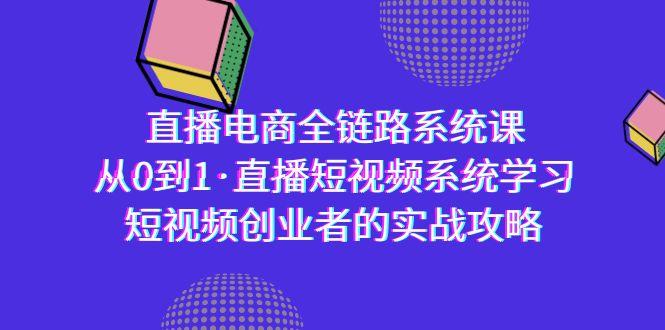 直播电商-全链路系统课，从0到1·直播短视频系统学习，短视频创业者的实战_就是爱分享