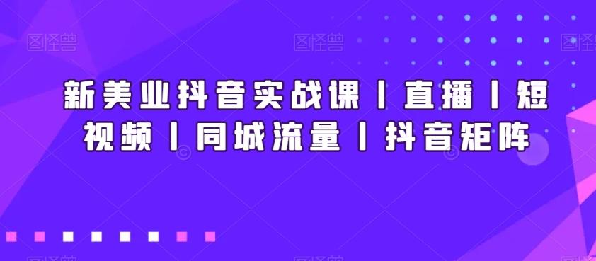 新美业抖音实战课丨直播丨短视频丨同城流量丨抖音矩阵_就是爱分享