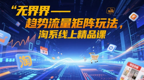 无界-趋势流量矩阵玩法，淘系线上精品课_就是爱分享