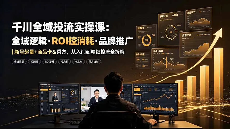 千川全域投流实操课:全域逻辑·ROI控消耗·品牌推广|新号起量+商品卡&乘方,从入门到精细控流全拆解_一起云网创