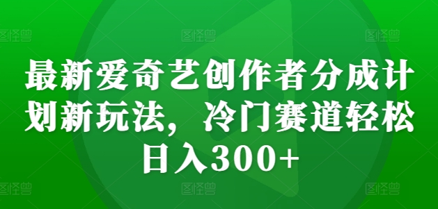 最新爱奇艺创作者分成计划新玩法，冷门赛道轻松日入300+【揭秘】_就是爱分享
