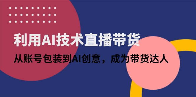 利用AI技术直播带货：从账号包装到AI创意，成为带货达人_就是爱分享