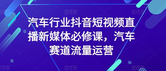 汽车行业抖音短视频直播新媒体必修课，汽车赛道流量运营_就是爱分享