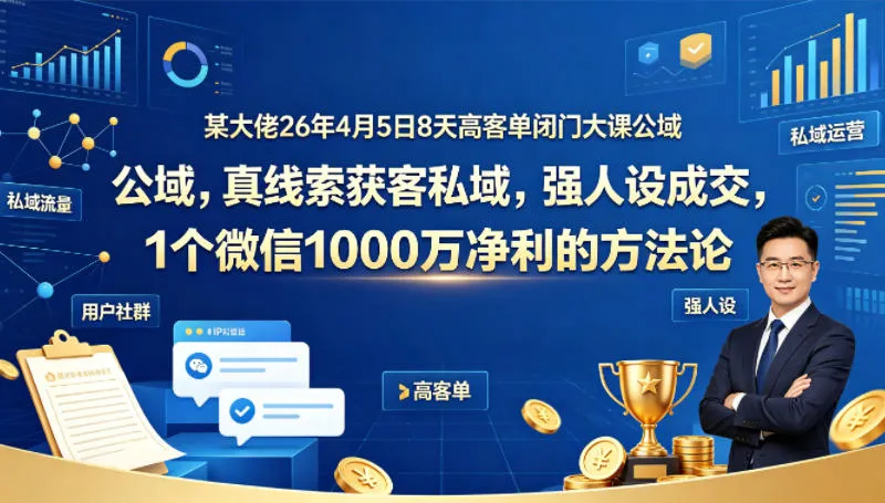 某大佬26年4月5日8天高客单闭门大课公域，真线索获客私域，强人设成交，1个微信1000W净利的方法论_就是爱分享