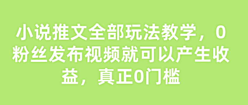 小说推文全部玩法教学，0粉丝发布视频就可以产生收益，真正0门槛_就是爱分享