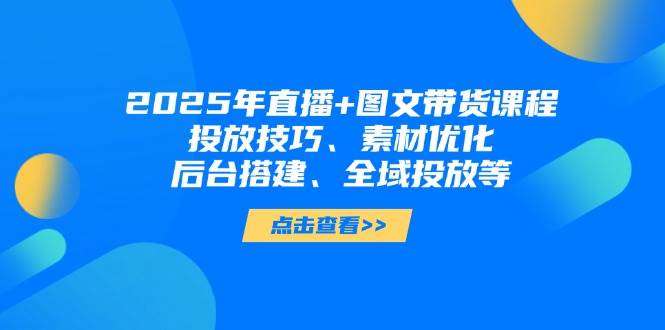 2025年短视频图文带货+直播带货：投放技巧、素材优化、后台搭建、全域投放等_就是爱分享