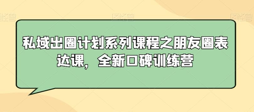 私域出圈计划系列课程之朋友圈表达课，全新口碑训练营_就是爱分享