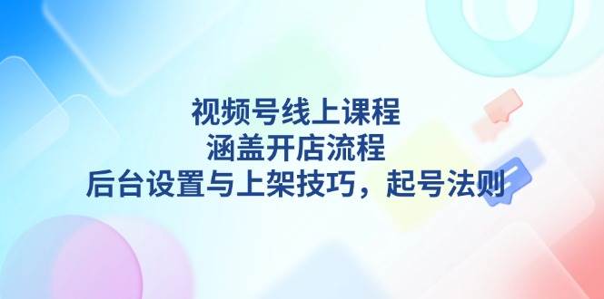 视频号线上课程详解,涵盖开店流程,后台设置与上架技巧,起号法则_就是爱分享