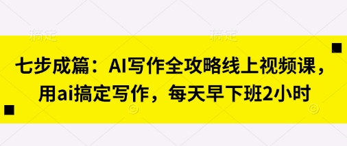 七步成篇：AI写作全攻略线上视频课，用ai搞定写作，每天早下班2小时_就是爱分享