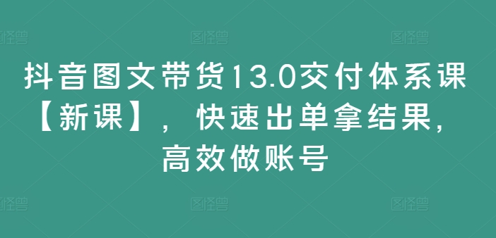 抖音图文带货13.0交付体系课【新课】，快速出单拿结果，高效做账号_就是爱分享
