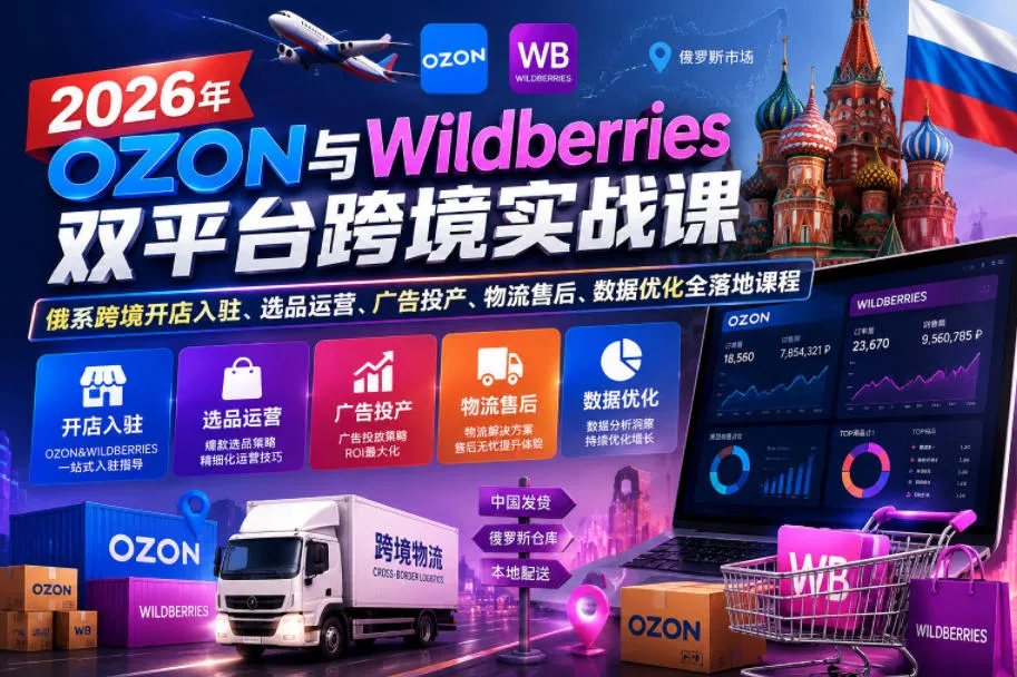 2026年OZON与Wildberries双平台跨境实战课,俄系跨境开店入驻、选品运营、广告投产、物流售后、数据优化全落地课程_一起云网创