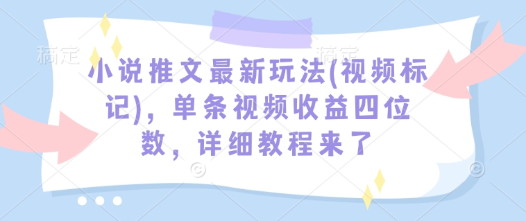 小说推文最新玩法(视频标记)，单条视频收益四位数，详细教程来了_就是爱分享