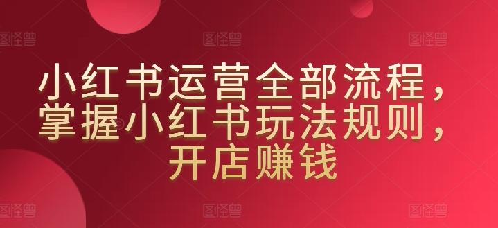 小红书运营全部流程，掌握小红书玩法规则，开店赚钱_就是爱分享