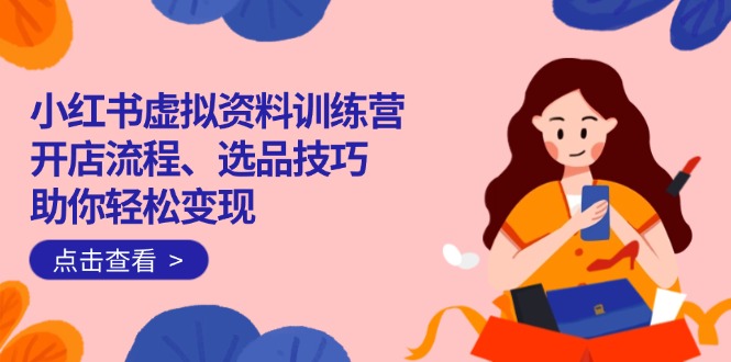 小红书虚拟资料训练营：开店流程、选品技巧一网打尽，助你轻松变现_就是爱分享