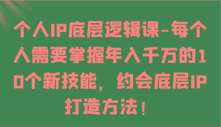 个人IP底层逻辑-掌握年入千万的10个新技能，约会底层IP的打造方法！_就是爱分享