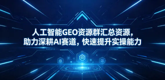 人工智能GEO资源群汇总资源,助力深耕AI赛道,快速提升实操能力_一起云网创
