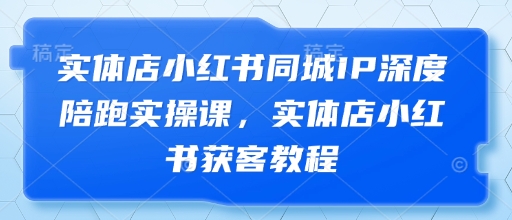 实体店小红书同城IP深度陪跑实操课，实体店小红书获客教程_就是爱分享
