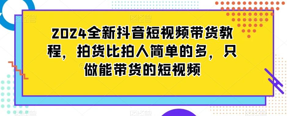 2024全新抖音短视频带货教程，拍货比拍人简单的多，只做能带货的短视频_就是爱分享
